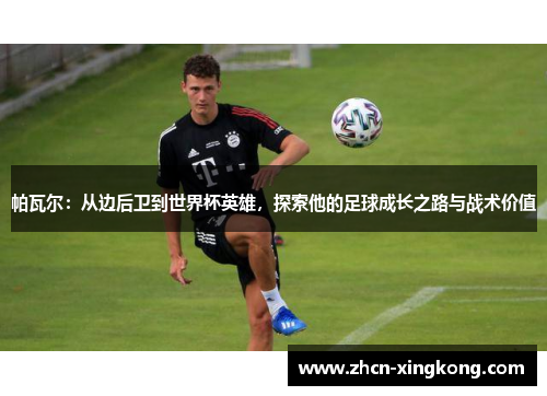 帕瓦尔：从边后卫到世界杯英雄，探索他的足球成长之路与战术价值