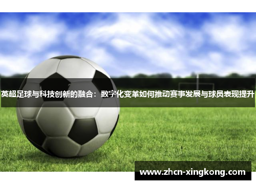 英超足球与科技创新的融合：数字化变革如何推动赛事发展与球员表现提升