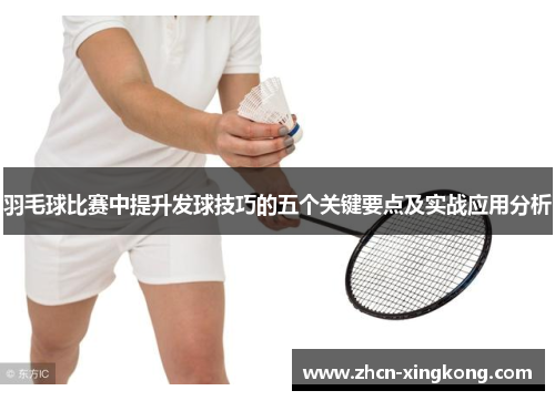 羽毛球比赛中提升发球技巧的五个关键要点及实战应用分析