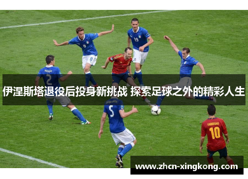 伊涅斯塔退役后投身新挑战 探索足球之外的精彩人生