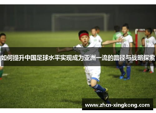 如何提升中国足球水平实现成为亚洲一流的路径与战略探索 如何提升中国足球水平实现成为亚洲一流的路径与战略探索