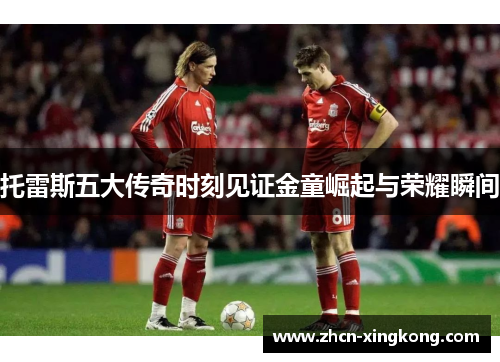 托雷斯五大传奇时刻见证金童崛起与荣耀瞬间