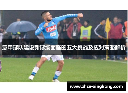 意甲球队建设新球场面临的五大挑战及应对策略解析 意甲球队建设新球场面临的五大挑战及应对策略解析