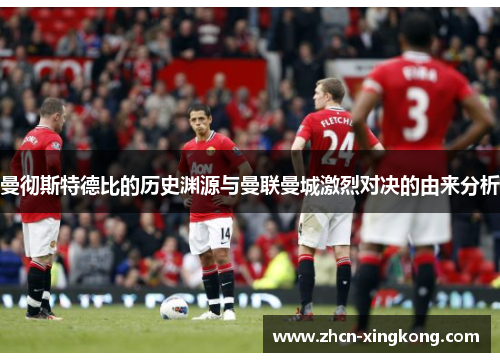 曼彻斯特德比的历史渊源与曼联曼城激烈对决的由来分析