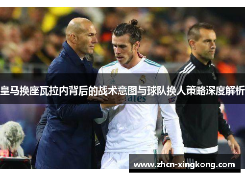 皇马换座瓦拉内背后的战术意图与球队换人策略深度解析