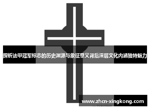 探析法甲冠军标志的历史渊源与象征意义背后深层文化内涵独特魅力 探析法甲冠军标志的历史渊源与象征意义背后深层文化内涵独特魅力